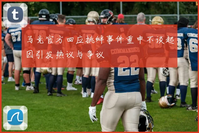 马竞官方回应挑衅事件重申不谈起因引发热议与争议