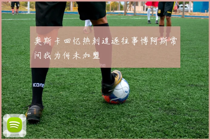 奥斯卡回忆热刺追逐往事博阿斯常问我为何未加盟