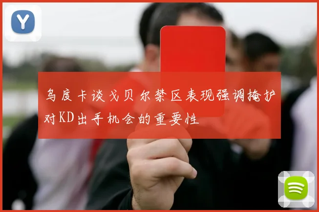 乌度卡谈戈贝尔禁区表现强调掩护对KD出手机会的重要性