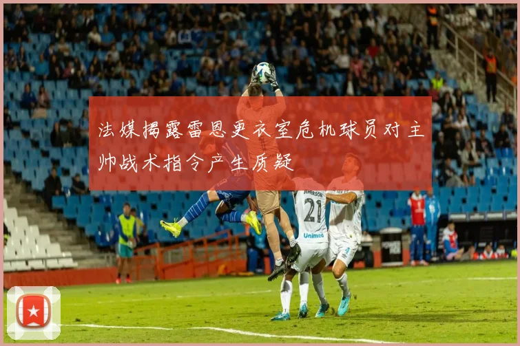 法媒揭露雷恩更衣室危机球员对主帅战术指令产生质疑