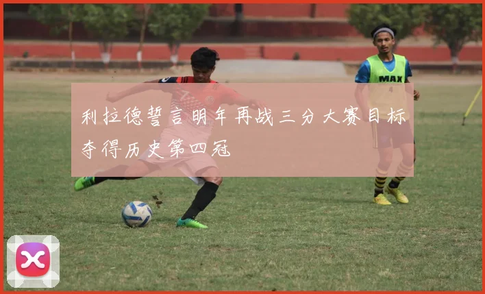 利拉德誓言明年再战三分大赛目标夺得历史第四冠