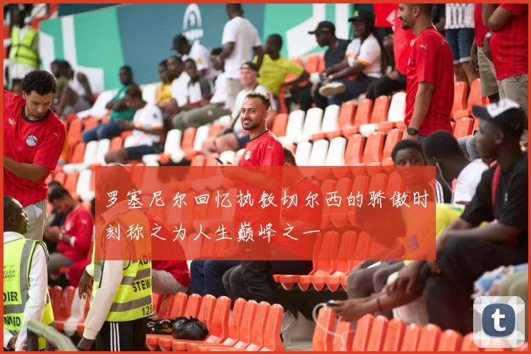 罗塞尼尔回忆执教切尔西的骄傲时刻称之为人生巅峰之一