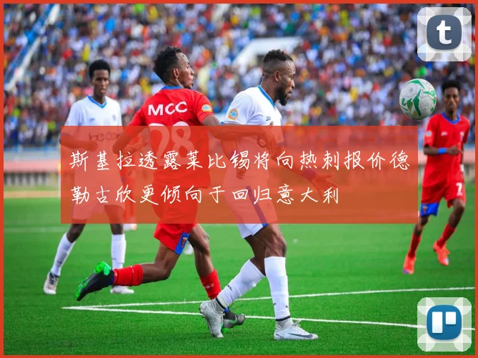 斯基拉透露莱比锡将向热刺报价德勒古欣更倾向于回归意大利