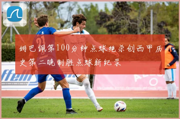 姆巴佩第100分钟点球绝杀创西甲历史第二晚制胜点球新纪录