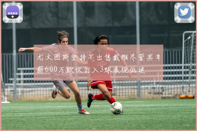 尤文图斯坚持不出售戴维尽管其年薪600万欧仅打入3球表现低迷
