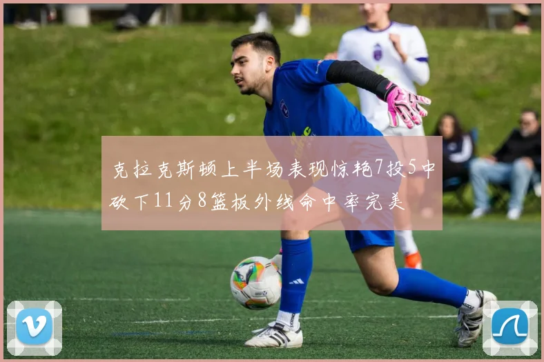 克拉克斯顿上半场表现惊艳7投5中砍下11分8篮板外线命中率完美