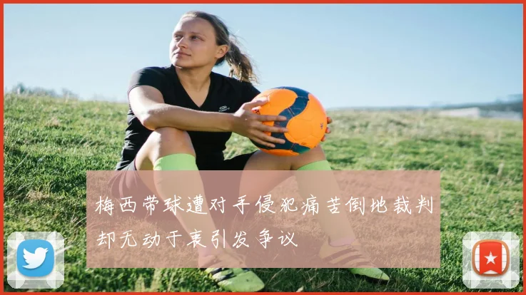 梅西带球遭对手侵犯痛苦倒地裁判却无动于衷引发争议