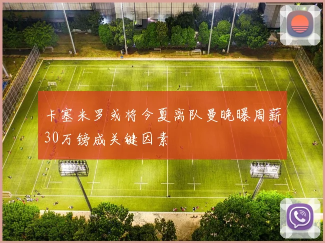 卡塞米罗或将今夏离队曼晚曝周薪30万镑成关键因素