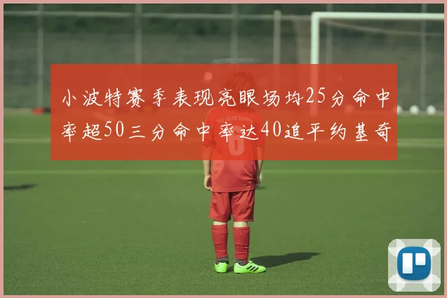 小波特赛季表现亮眼场均25分命中率超50三分命中率达40追平约基奇成耀眼新星