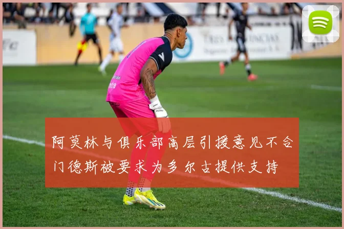 阿莫林与俱乐部高层引援意见不合门德斯被要求为多尔古提供支持