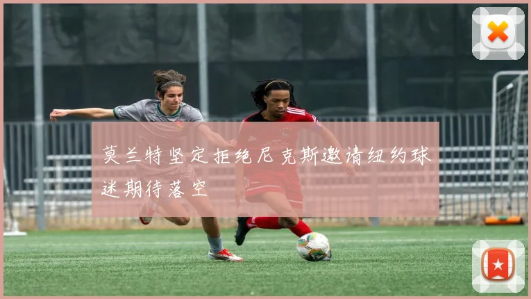 莫兰特坚定拒绝尼克斯邀请纽约球迷期待落空