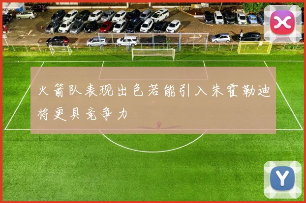 火箭队表现出色若能引入朱霍勒迪将更具竞争力