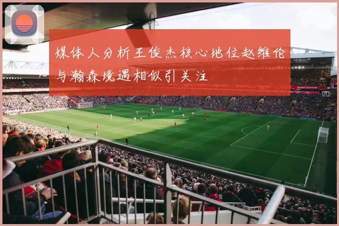 媒体人分析王俊杰核心地位赵维伦与瀚森境遇相似引关注