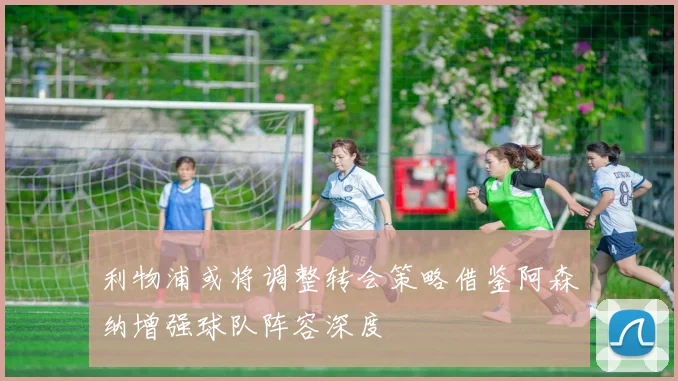 利物浦或将调整转会策略借鉴阿森纳增强球队阵容深度