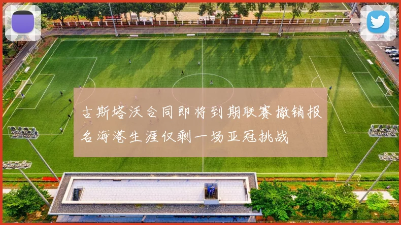 古斯塔沃合同即将到期联赛撤销报名海港生涯仅剩一场亚冠挑战