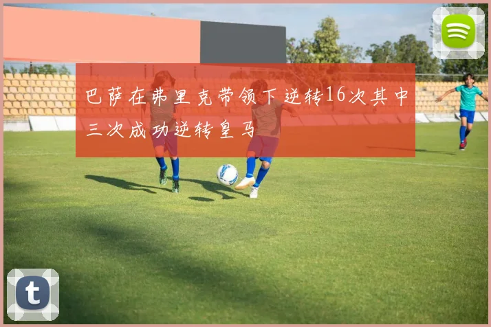 巴萨在弗里克带领下逆转16次其中三次成功逆转皇马