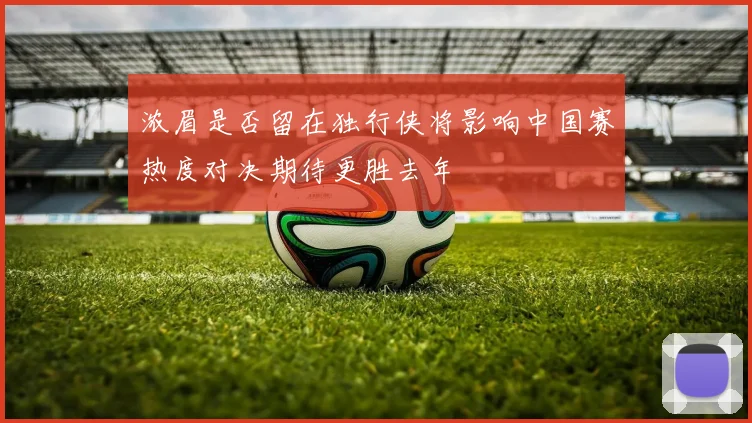 浓眉是否留在独行侠将影响中国赛热度对决期待更胜去年