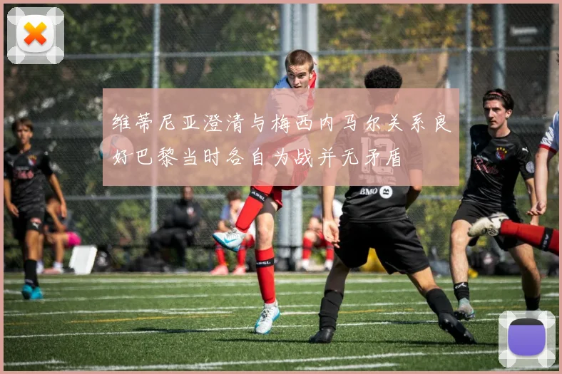 维蒂尼亚澄清与梅西内马尔关系良好巴黎当时各自为战并无矛盾
