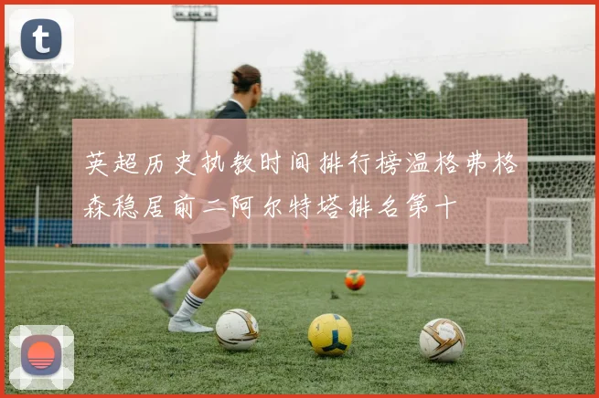 英超历史执教时间排行榜温格弗格森稳居前二阿尔特塔排名第十