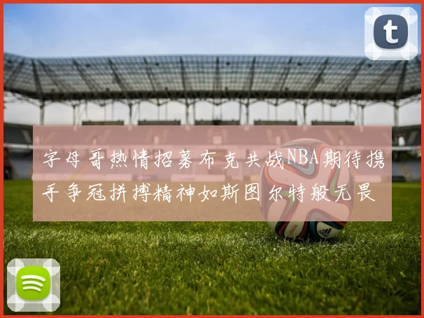 字母哥热情招募布克共战NBA期待携手争冠拼搏精神如斯图尔特般无畏