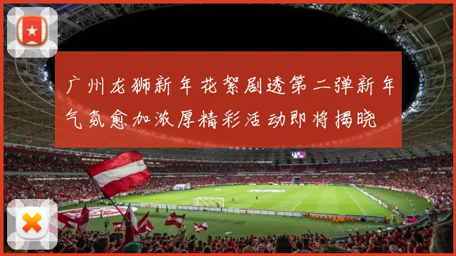 广州龙狮新年花絮剧透第二弹新年气氛愈加浓厚精彩活动即将揭晓