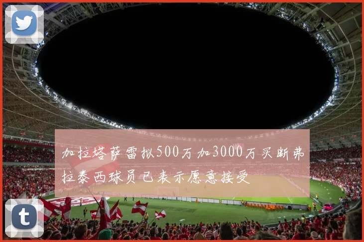 加拉塔萨雷拟500万加3000万买断弗拉泰西球员已表示愿意接受