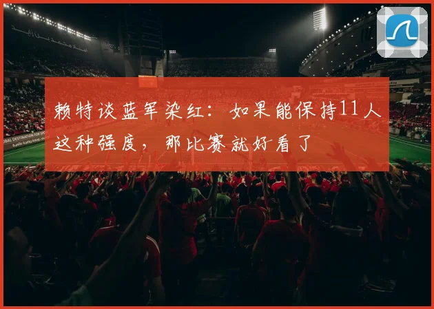 赖特谈蓝军染红：如果能保持11人这种强度，那比赛就好看了
