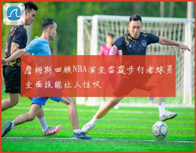 詹姆斯回顾NBA演变雷霆步行者球员全面技能让人惊叹