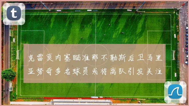 克雷莫内塞瞄准那不勒斯后卫马里亚努奇多名球员或将离队引发关注