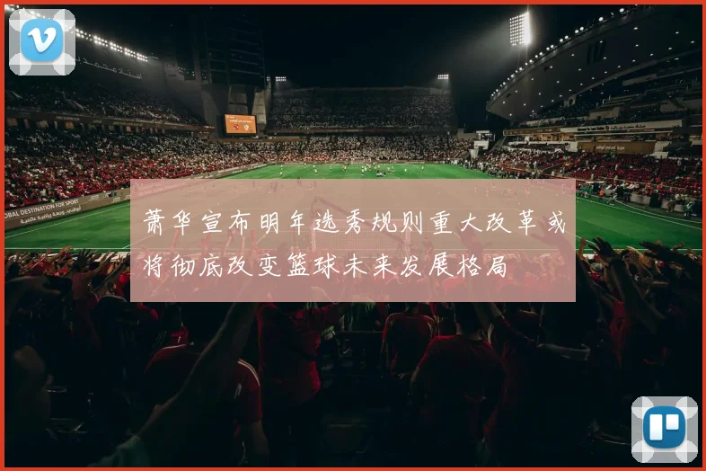 萧华宣布明年选秀规则重大改革或将彻底改变篮球未来发展格局