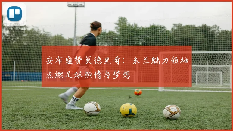 安布盛赞莫德里奇：米兰魅力领袖点燃足球热情与梦想