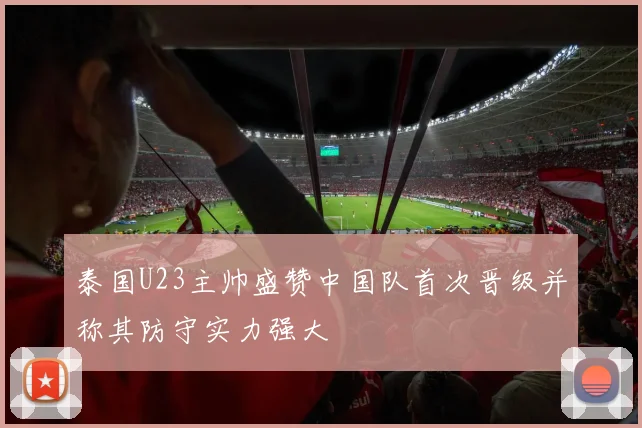 泰国U23主帅盛赞中国队首次晋级并称其防守实力强大