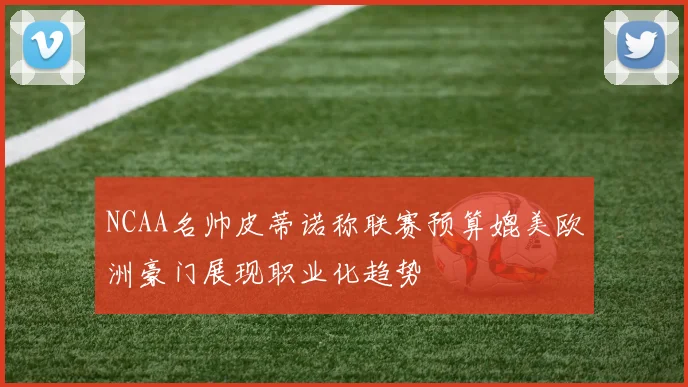 NCAA名帅皮蒂诺称联赛预算媲美欧洲豪门展现职业化趋势