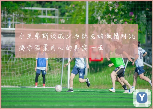 小里弗斯谈威少与狄龙的激情对比揭示温柔内心的真实一面