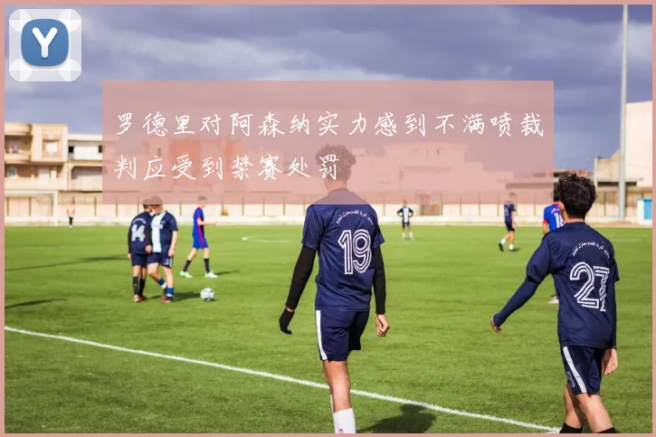 罗德里对阿森纳实力感到不满喷裁判应受到禁赛处罚