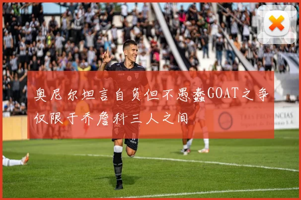 奥尼尔坦言自负但不愚蠢GOAT之争仅限于乔詹科三人之间