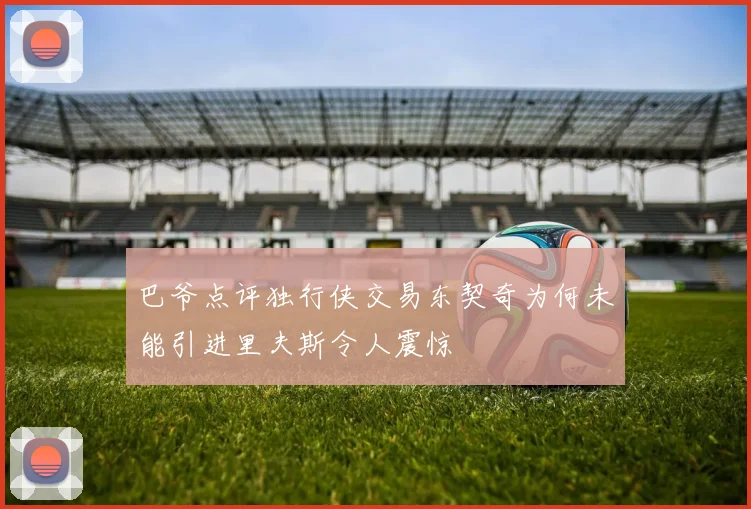巴爷点评独行侠交易东契奇为何未能引进里夫斯令人震惊