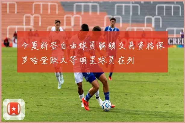 今夏新签自由球员解锁交易资格保罗哈登欧文等明星球员在列