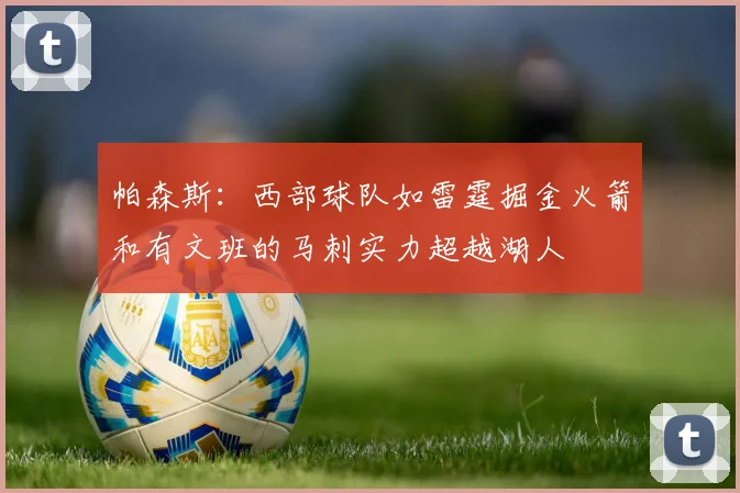 帕森斯：西部球队如雷霆掘金火箭和有文班的马刺实力超越湖人