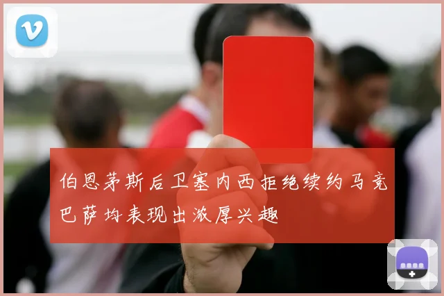 伯恩茅斯后卫塞内西拒绝续约马竞巴萨均表现出浓厚兴趣