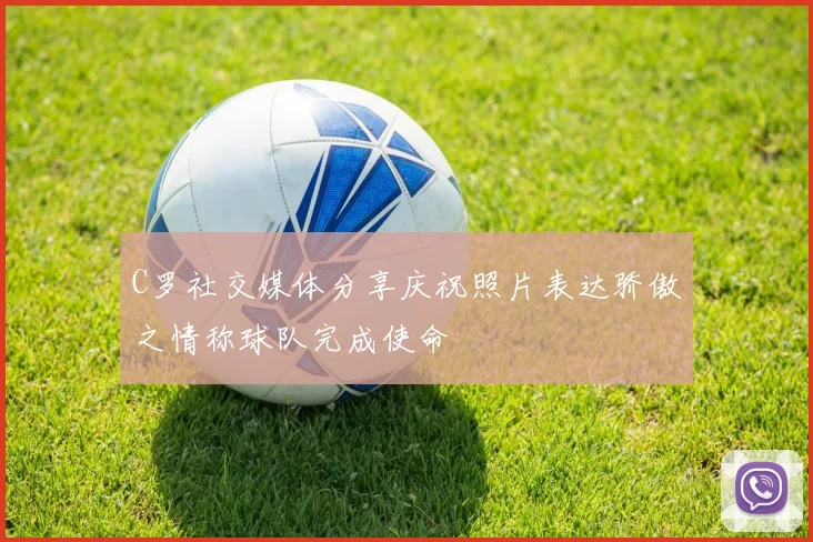 C罗社交媒体分享庆祝照片表达骄傲之情称球队完成使命