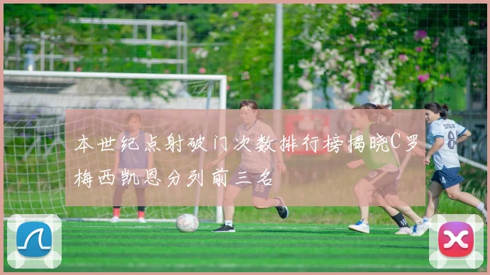 本世纪点射破门次数排行榜揭晓C罗梅西凯恩分列前三名