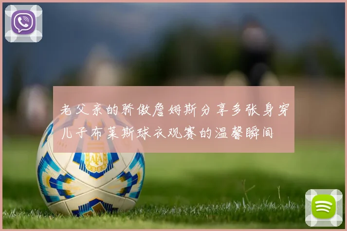 老父亲的骄傲詹姆斯分享多张身穿儿子布莱斯球衣观赛的温馨瞬间