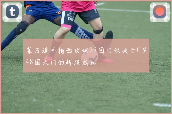 莱万追平梅西攻破39国门仅次于C罗48国大门的辉煌成就