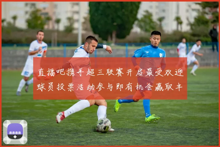 直播吧携手超三联赛开启最受欢迎球员投票活动参与即有机会赢取丰厚奖品