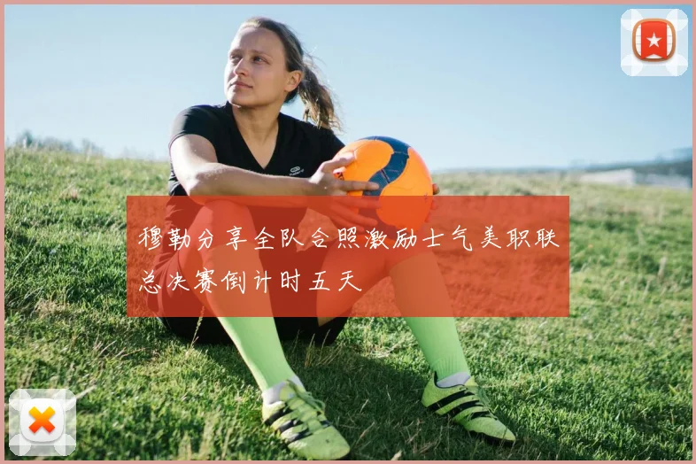 穆勒分享全队合照激励士气美职联总决赛倒计时五天