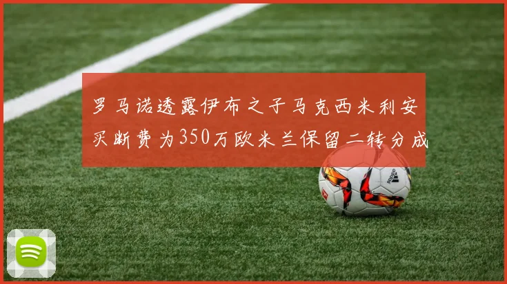罗马诺透露伊布之子马克西米利安买断费为350万欧米兰保留二转分成