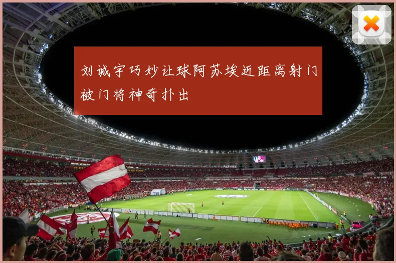 刘诚宇巧妙让球阿苏埃近距离射门被门将神奇扑出