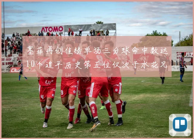 墨菲再创佳绩单场三分球命中数达10个追平历史第五位仅次于水花兄弟和利登