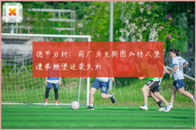 德甲分析：药厂力克斯图加特汉堡遭弗赖堡逆袭失利